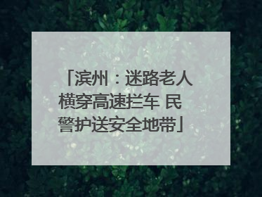 滨州：迷路老人横穿高速拦车 民警护送安全地带