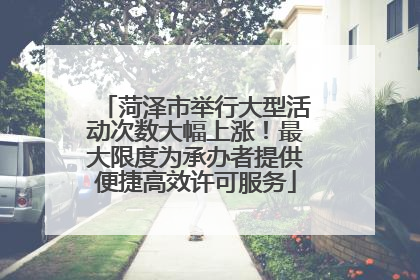 菏泽市举行大型活动次数大幅上涨！最大限度为承办者提供便捷高效许可服务