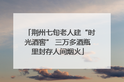 荆州七旬老人建“时光酒窖” 三万多酒瓶里封存人间烟火