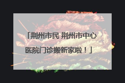 荆州市民 荆州市中心医院门诊搬新家啦！