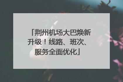荆州机场大巴焕新升级！线路、班次、服务全面优化