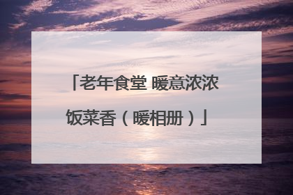 老年食堂 暖意浓浓饭菜香（暖相册）