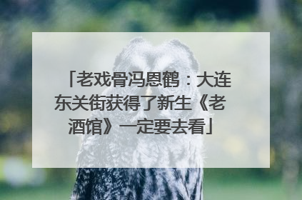 老戏骨冯恩鹤：大连东关街获得了新生《老酒馆》一定要去看
