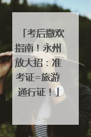 考后撒欢指南！永州放大招：准考证=旅游通行证！