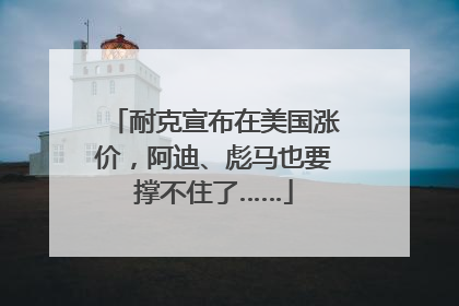 耐克宣布在美国涨价，阿迪、彪马也要撑不住了……