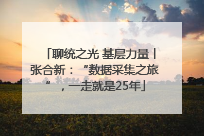 聊统之光 基层力量丨张合新：“数据采集之旅”，一走就是25年