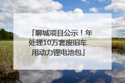 聊城项目公示！年处理10万套废旧车用动力锂电池包