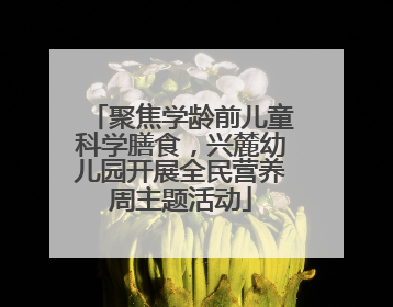 聚焦学龄前儿童科学膳食，兴麓幼儿园开展全民营养周主题活动