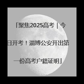 聚焦2025高考｜今日开考！淄博公安开出第一份高考户籍证明