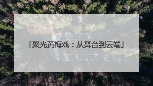 聚光黄梅戏：从舞台到云端