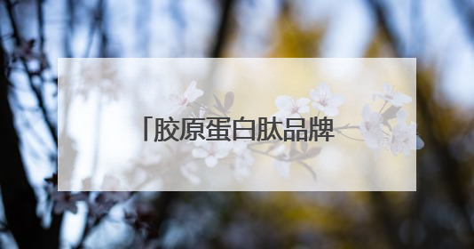 胶原蛋白肽品牌最新排名！2025十大品牌曝光