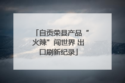 自贡荣县产品“火辣”闯世界 出口刷新纪录