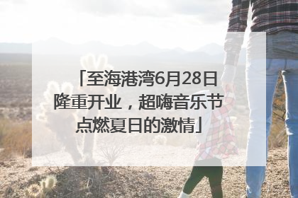 至海港湾6月28日隆重开业，超嗨音乐节点燃夏日的激情