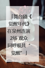 舞台剧《觉醒年代》在泉州连演2场 观众同呼吸共“觉醒”