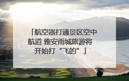航空器打通景区空中航道 雅安雨城旅游将开始打“飞的”