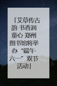 艾草传古韵 书香润童心 郑州图书馆将举办“端午·六一”双节活动