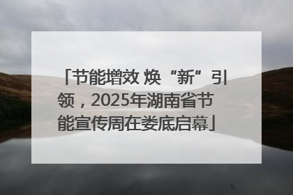 节能增效 焕“新”引领，2025年湖南省节能宣传周在娄底启幕