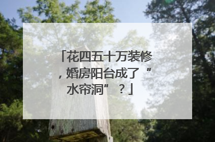 花四五十万装修，婚房阳台成了“水帘洞”？