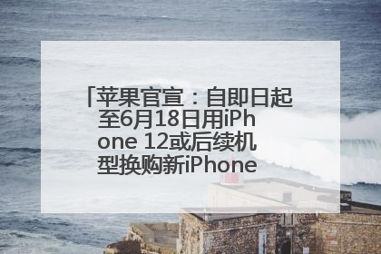 苹果官宣：自即日起至6月18日用iPhone 12或后续机型换购新iPhone，可享额外折抵优惠