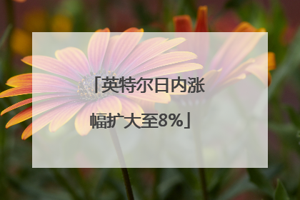 英特尔日内涨幅扩大至8%