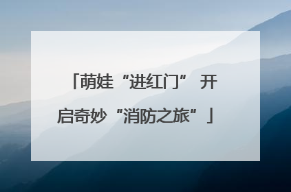 萌娃“进红门” 开启奇妙“消防之旅”