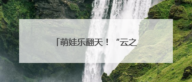萌娃乐翻天！“云之上”编织童真绮梦