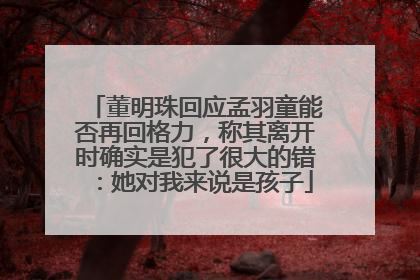 董明珠回应孟羽童能否再回格力，称其离开时确实是犯了很大的错：她对我来说是孩子