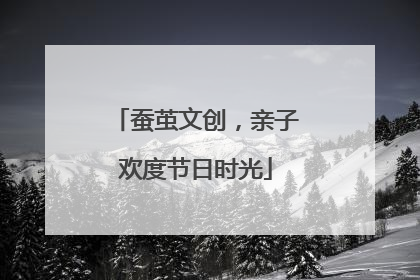 蚕茧文创，亲子欢度节日时光