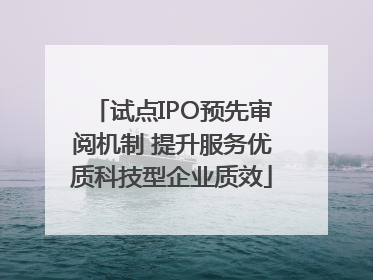 试点IPO预先审阅机制 提升服务优质科技型企业质效