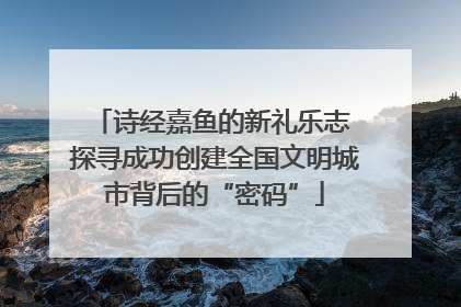 诗经嘉鱼的新礼乐志 探寻成功创建全国文明城市背后的“密码”