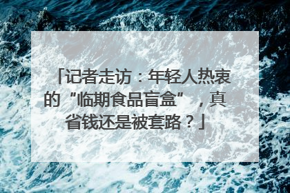记者走访：年轻人热衷的“临期食品盲盒”，真省钱还是被套路？
