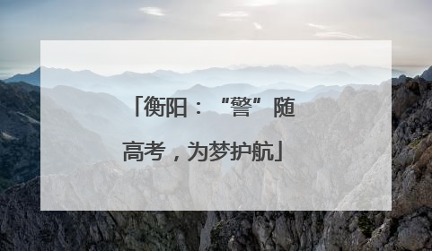 衡阳：“警”随高考，为梦护航