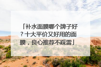 补水面膜哪个牌子好？十大平价又好用的面膜，良心推荐不踩雷