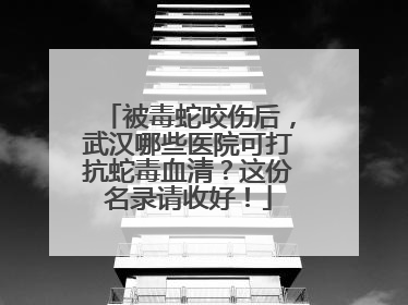 被毒蛇咬伤后，武汉哪些医院可打抗蛇毒血清？这份名录请收好！