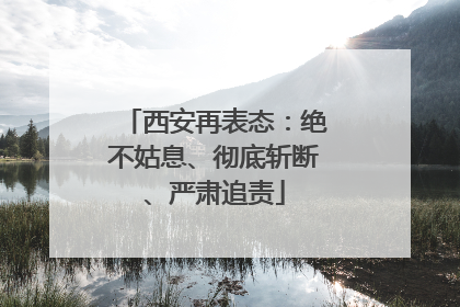西安再表态：绝不姑息、彻底斩断、严肃追责