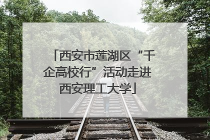 西安市莲湖区“千企高校行”活动走进西安理工大学