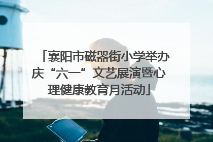 襄阳市磁器街小学举办庆“六一”文艺展演暨心理健康教育月活动