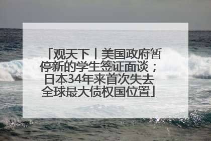 观天下丨美国政府暂停新的学生签证面谈；日本34年来首次失去全球最大债权国位置