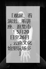 观展、看演出、听讲座、逛集市！5月20日至26日，云南文化馆里玩场多