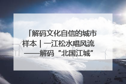 解码文化自信的城市样本｜一江松水唱风流——解码“北国江城”吉林的文化自信样本