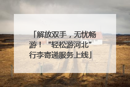 解放双手，无忧畅游！“轻松游河北”行李寄递服务上线