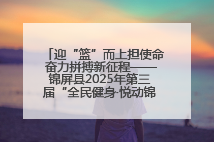 迎“篮”而上担使命 奋力拼搏新征程——锦屏县2025年第三届“全民健身·悦动锦屏”篮球赛圆满闭幕