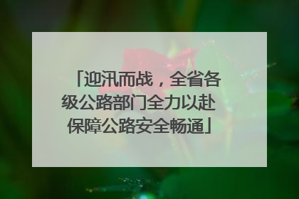 迎汛而战，全省各级公路部门全力以赴保障公路安全畅通