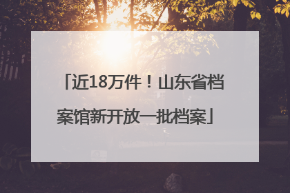 近18万件！山东省档案馆新开放一批档案