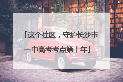 这个社区，守护长沙市一中高考考点第十年