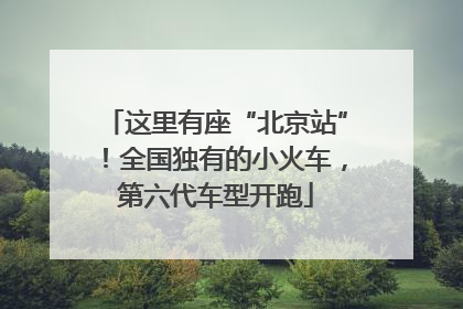 这里有座“北京站”！全国独有的小火车，第六代车型开跑