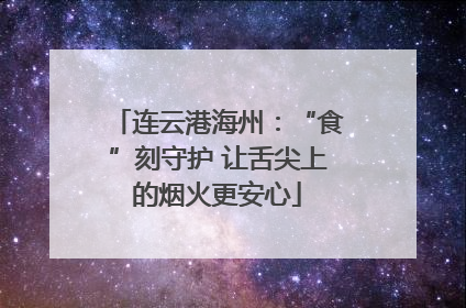 连云港海州：“食”刻守护 让舌尖上的烟火更安心