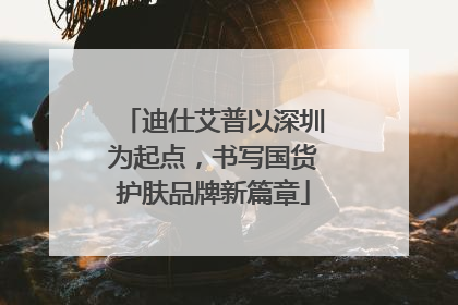 迪仕艾普以深圳为起点，书写国货护肤品牌新篇章