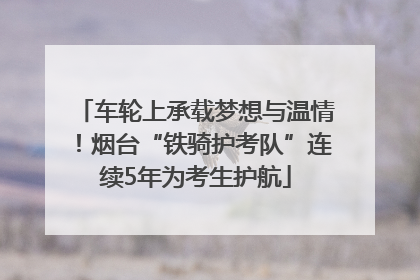 车轮上承载梦想与温情！烟台“铁骑护考队”连续5年为考生护航