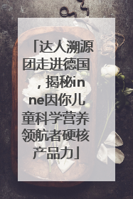 达人溯源团走进德国，揭秘inne因你儿童科学营养领航者硬核产品力